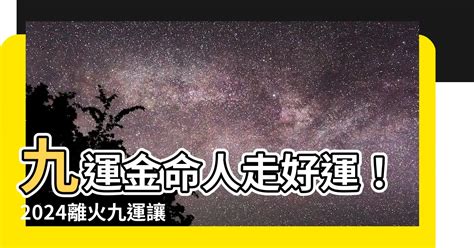 離火運金命人|【九運 金命人】九運金命人走好運！2024離火九運讓。